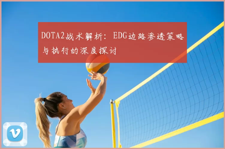 DOTA2战术解析:EDG边路渗透策略与执行的深度探讨
