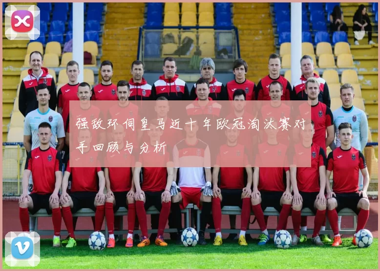 强敌环伺皇马近十年欧冠淘汰赛对手回顾与分析