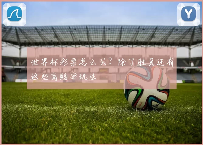 世界杯彩票怎么买?除了胜负还有这些高赔率玩法