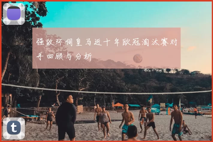 强敌环伺皇马近十年欧冠淘汰赛对手回顾与分析