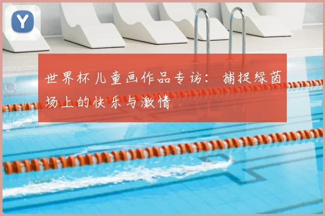 世界杯儿童画作品专访:捕捉绿茵场上的快乐与激情