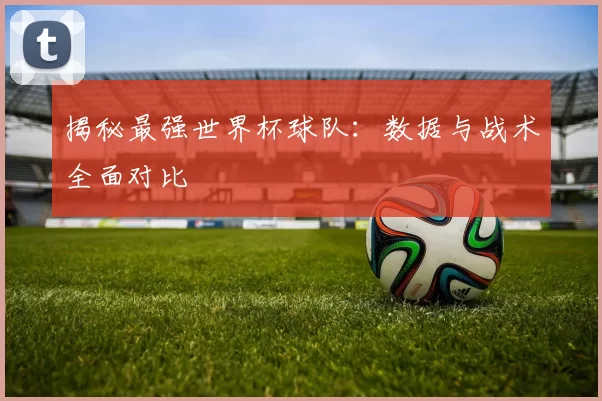 揭秘最强世界杯球队：数据与战术全面对比
