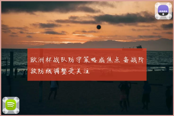欧洲杯战队防守策略成焦点 备战阶段防线调整受关注