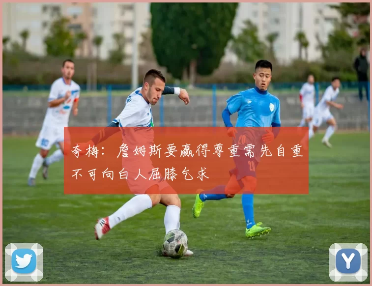 夸梅：詹姆斯要赢得尊重需先自重不可向白人屈膝乞求