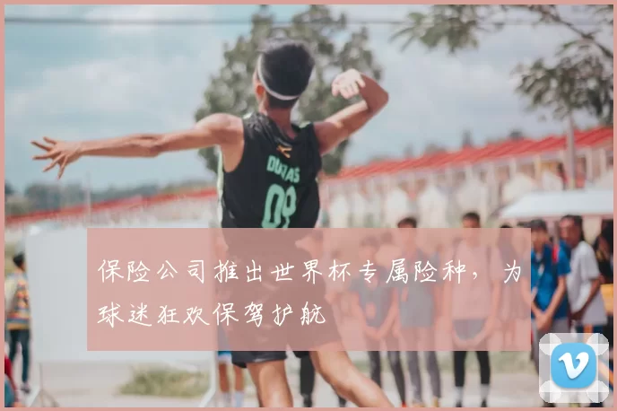 保险公司推出世界杯专属险种,为球迷狂欢保驾护航