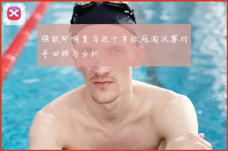 强敌环伺皇马近十年欧冠淘汰赛对手回顾与分析