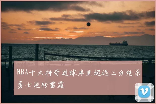 NBA十大神奇进球库里超远三分绝杀勇士逆转雷霆