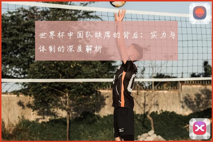 世界杯中国队缺席的背后：实力与体制的深度解析