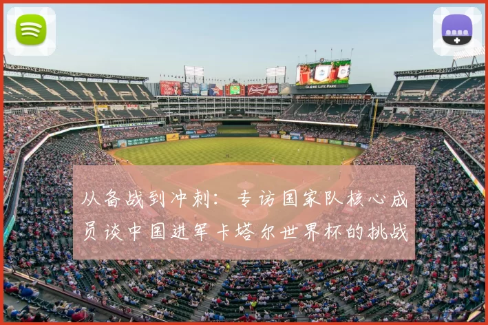 从备战到冲刺：专访国家队核心成员谈中国进军卡塔尔世界杯的挑战与希望