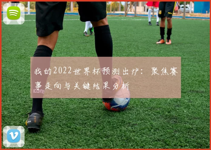 我的2022世界杯预测出炉:聚焦赛事走向与关键结果分析