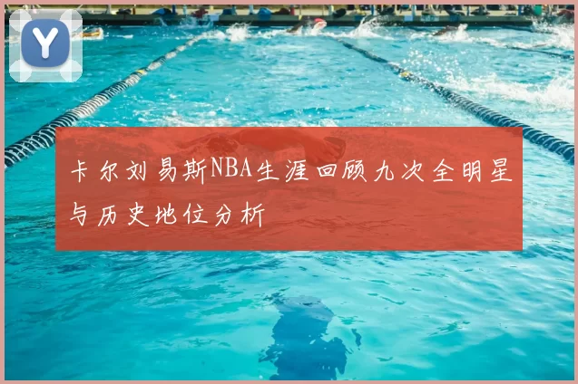 卡尔刘易斯NBA生涯回顾九次全明星与历史地位分析
