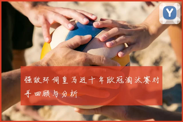 强敌环伺皇马近十年欧冠淘汰赛对手回顾与分析