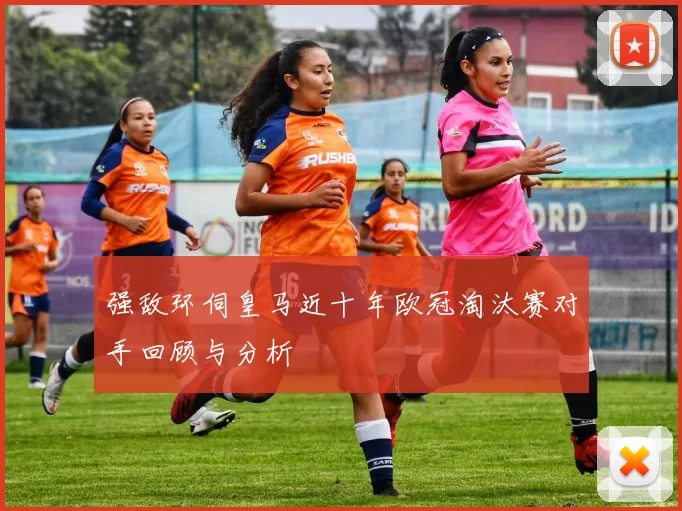 强敌环伺皇马近十年欧冠淘汰赛对手回顾与分析
