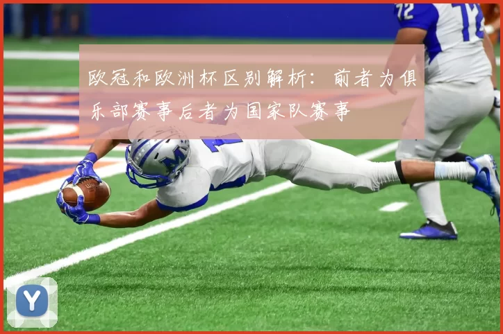 欧冠和欧洲杯区别解析:前者为俱乐部赛事后者为国家队赛事