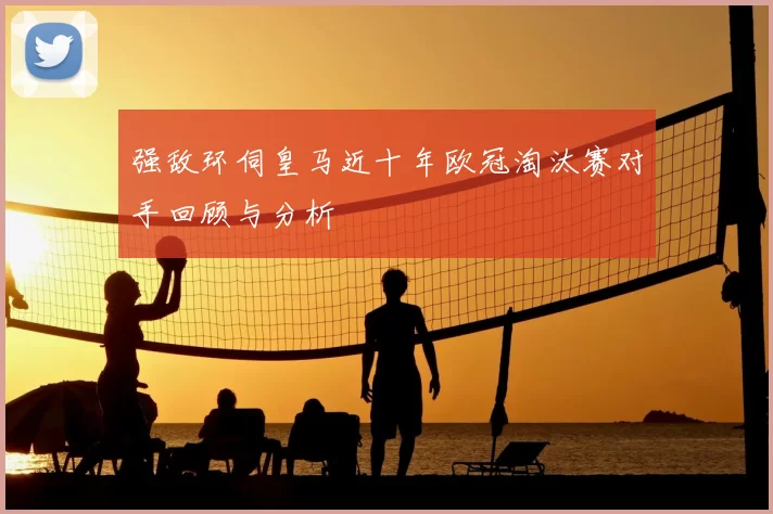 强敌环伺皇马近十年欧冠淘汰赛对手回顾与分析