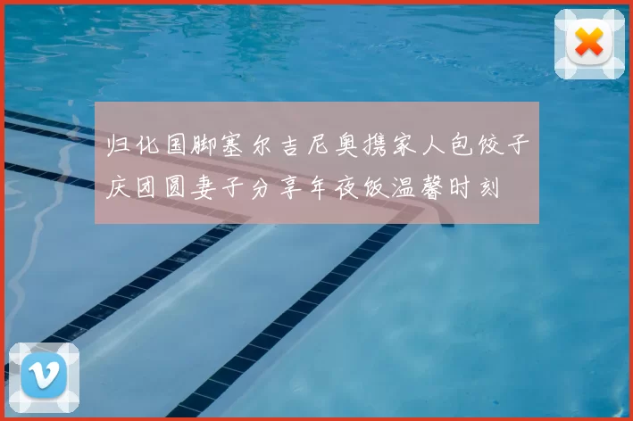 归化国脚塞尔吉尼奥携家人包饺子庆团圆妻子分享年夜饭温馨时刻