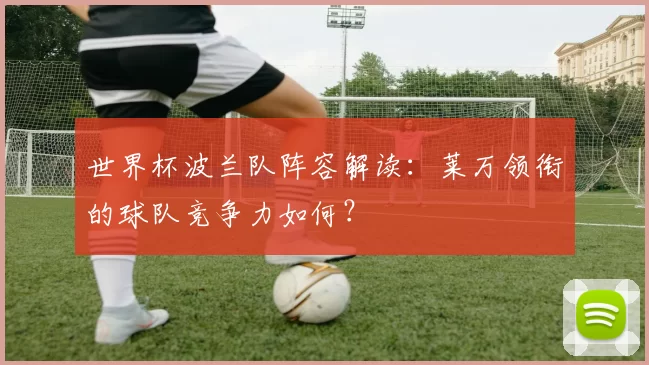 世界杯波兰队阵容解读：莱万领衔的球队竞争力如何？