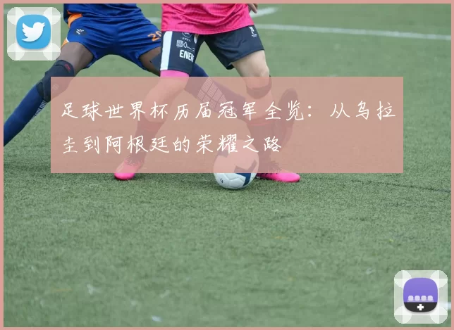 足球世界杯历届冠军全览:从乌拉圭到阿根廷的荣耀之路