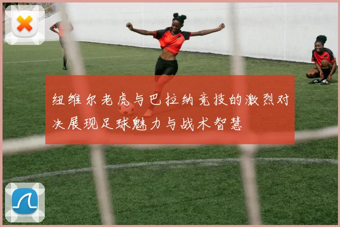 纽维尔老虎与巴拉纳竞技的激烈对决展现足球魅力与战术智慧