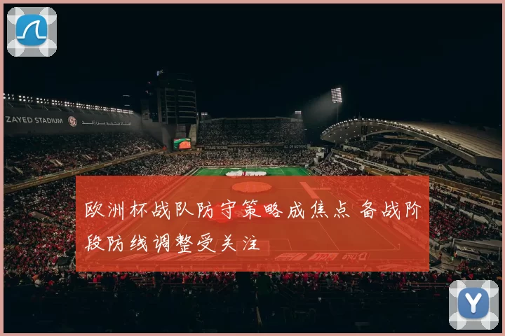 欧洲杯战队防守策略成焦点 备战阶段防线调整受关注