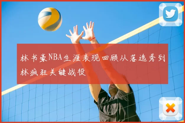 林书豪NBA生涯表现回顾从落选秀到林疯狂关键战役