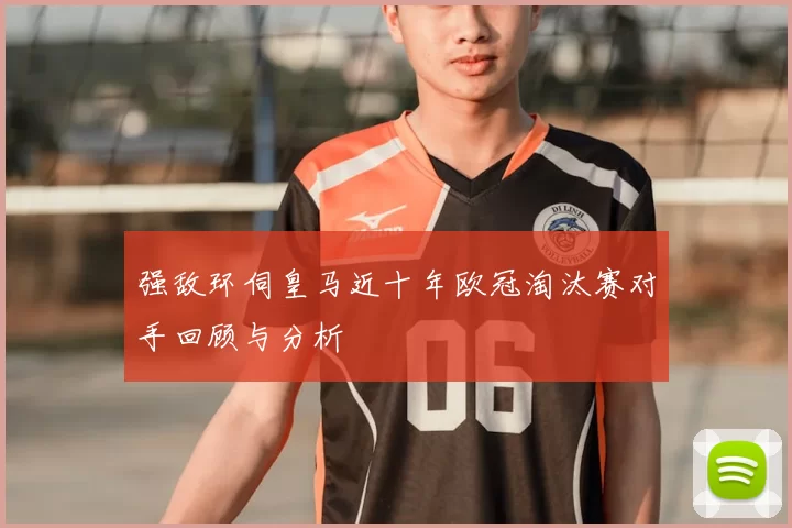 强敌环伺皇马近十年欧冠淘汰赛对手回顾与分析