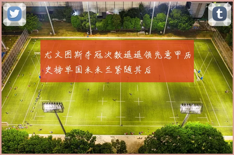 尤文图斯夺冠次数遥遥领先意甲历史榜单国米米兰紧随其后