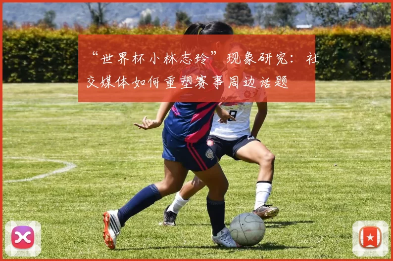 “世界杯小林志玲”现象研究:社交媒体如何重塑赛事周边话题