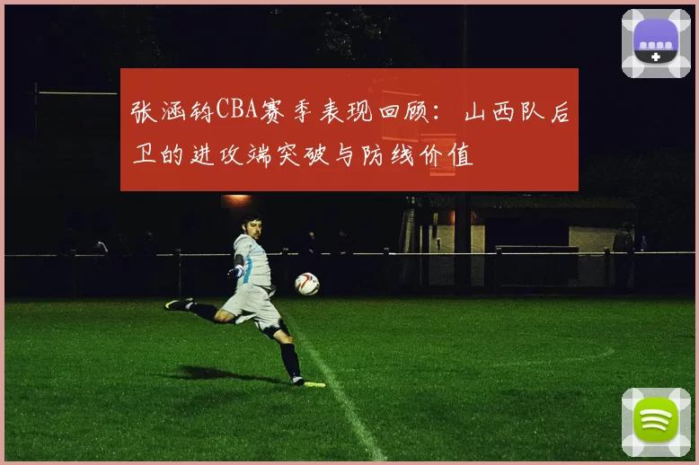 张涵钧CBA赛季表现回顾:山西队后卫的进攻端突破与防线价值