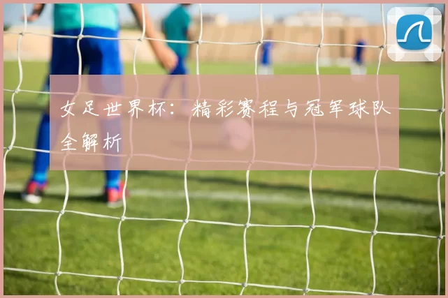 女足世界杯：精彩赛程与冠军球队全解析