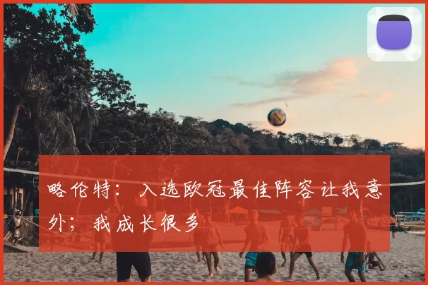 略伦特:入选欧冠最佳阵容让我意外;我成长很多