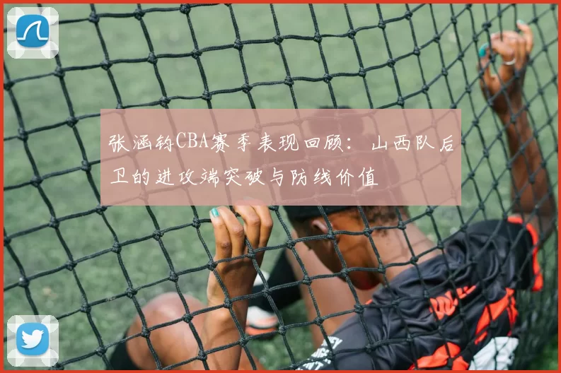 张涵钧CBA赛季表现回顾:山西队后卫的进攻端突破与防线价值