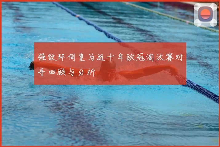 强敌环伺皇马近十年欧冠淘汰赛对手回顾与分析