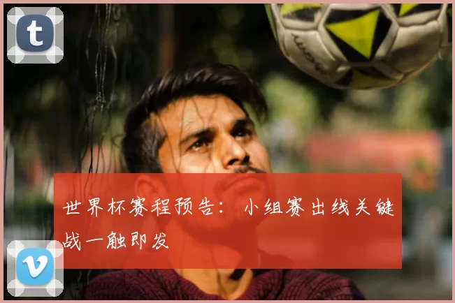 世界杯赛程预告：小组赛出线关键战一触即发