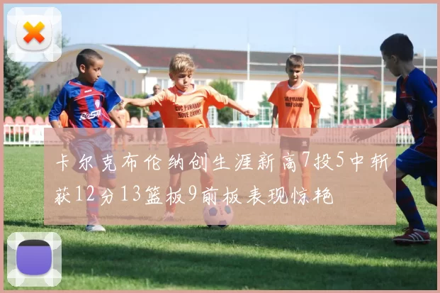 卡尔克布伦纳创生涯新高7投5中斩获12分13篮板9前板表现惊艳