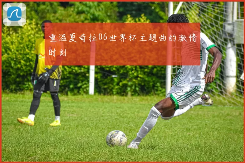 重温夏奇拉06世界杯主题曲的激情时刻