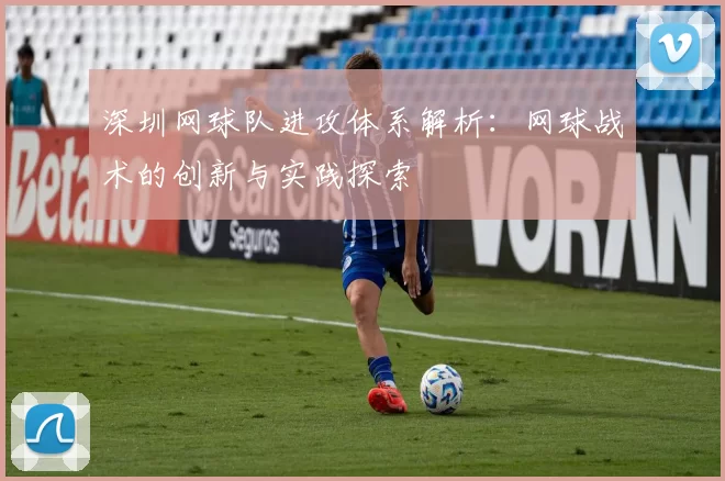 深圳网球队进攻体系解析:网球战术的创新与实践探索
