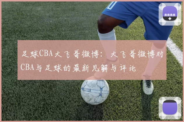 足球CBA大飞哥微博：大飞哥微博对CBA与足球的最新见解与评论