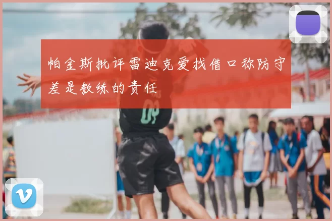 帕金斯批评雷迪克爱找借口称防守差是教练的责任