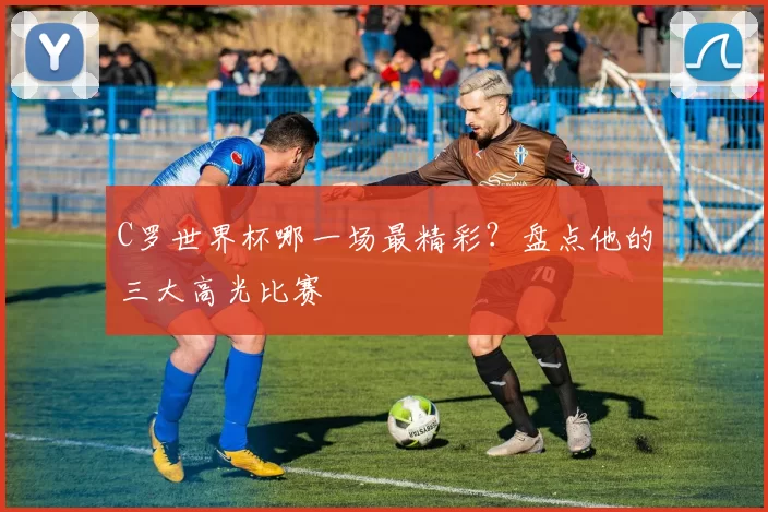 C罗世界杯哪一场最精彩?盘点他的三大高光比赛