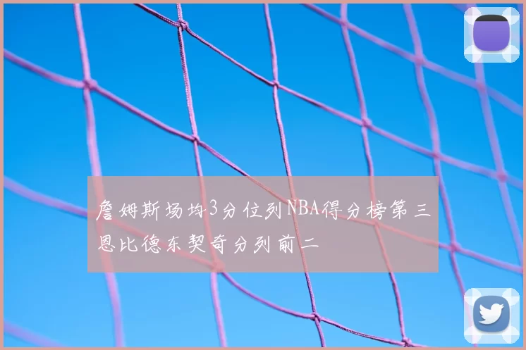 詹姆斯场均3分位列NBA得分榜第三恩比德东契奇分列前二