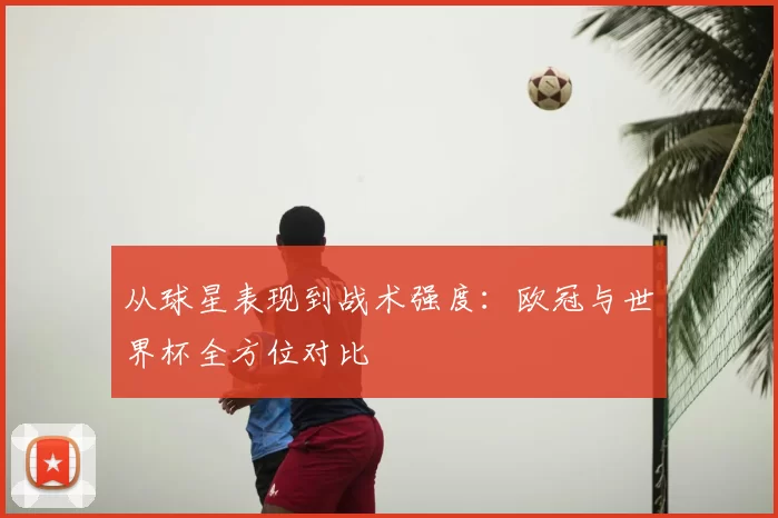 从球星表现到战术强度:欧冠与世界杯全方位对比