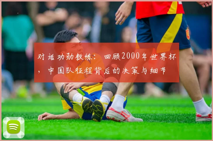 对话功勋教练：回顾2000年世界杯，中国队征程背后的决策与细节