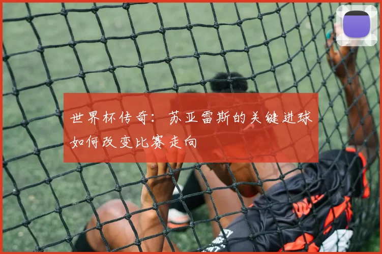 世界杯传奇：苏亚雷斯的关键进球如何改变比赛走向
