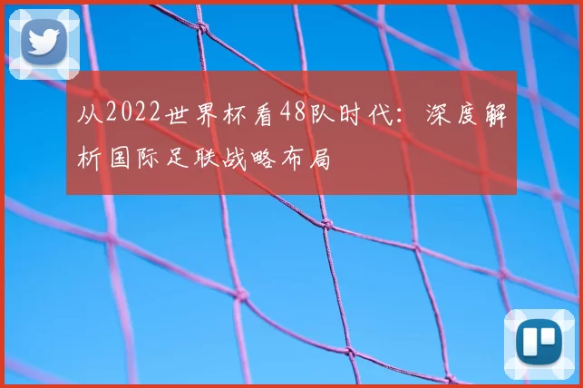 从2022世界杯看48队时代:深度解析国际足联战略布局