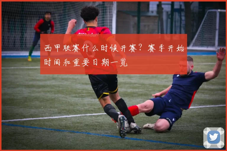 西甲联赛什么时候开赛?赛季开始时间和重要日期一览