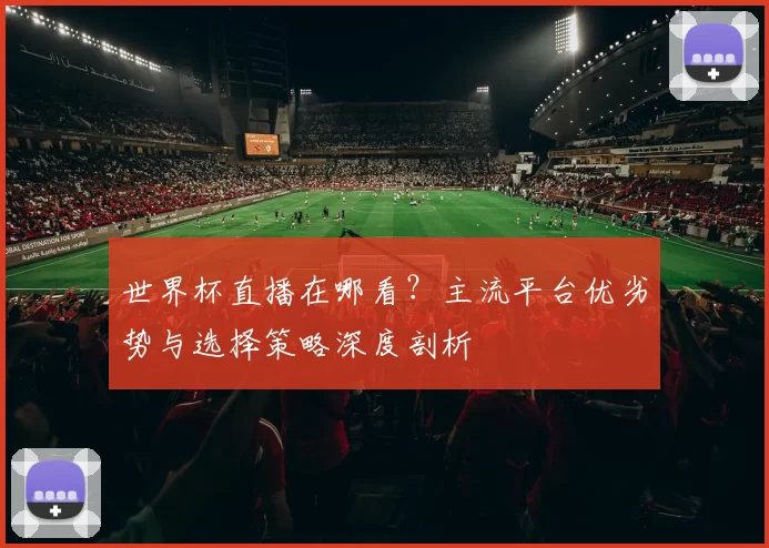世界杯直播在哪看？主流平台优劣势与选择策略深度剖析