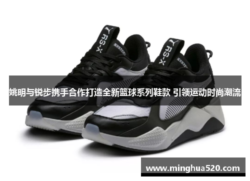 姚明与锐步携手合作打造全新篮球系列鞋款 引领运动时尚潮流