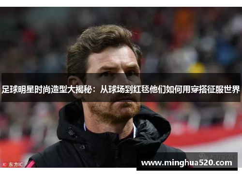 足球明星时尚造型大揭秘：从球场到红毯他们如何用穿搭征服世界