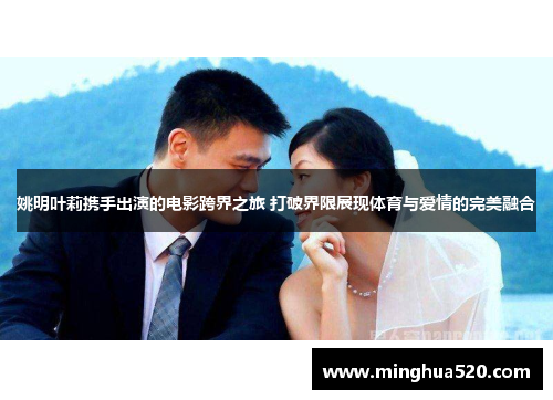 姚明叶莉携手出演的电影跨界之旅 打破界限展现体育与爱情的完美融合